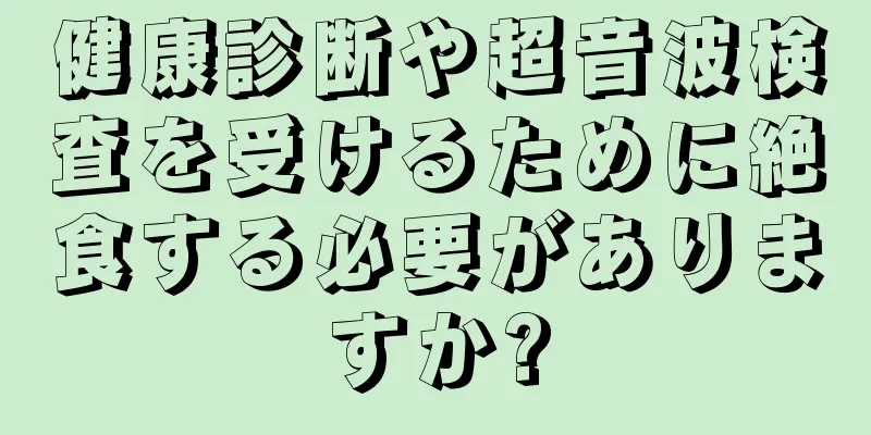 健康診断や超音波検査を受けるために絶食する必要がありますか?