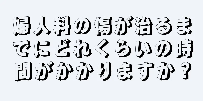 婦人科の傷が治るまでにどれくらいの時間がかかりますか？