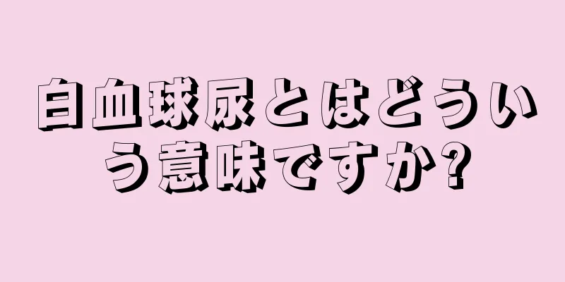 白血球尿とはどういう意味ですか?