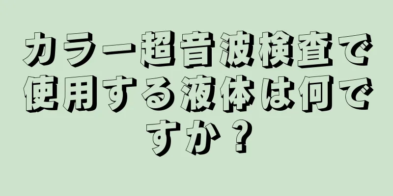 カラー超音波検査で使用する液体は何ですか？