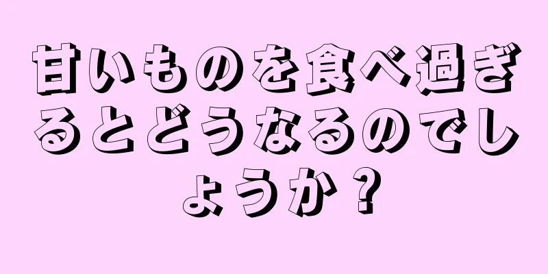 甘いものを食べ過ぎるとどうなるのでしょうか？