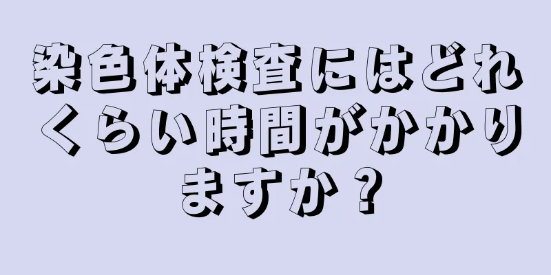 染色体検査にはどれくらい時間がかかりますか？