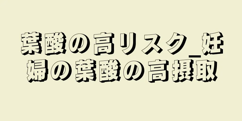 葉酸の高リスク_妊婦の葉酸の高摂取