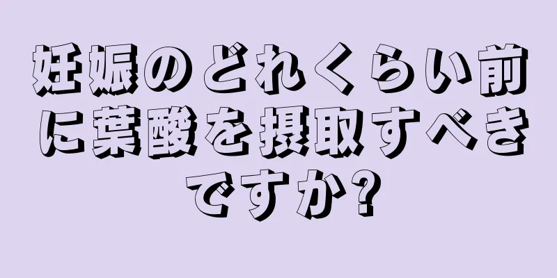 妊娠のどれくらい前に葉酸を摂取すべきですか?