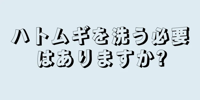 ハトムギを洗う必要はありますか?