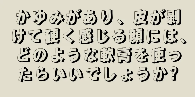 かゆみがあり、皮が剥けて硬く感じる顔には、どのような軟膏を使ったらいいでしょうか?