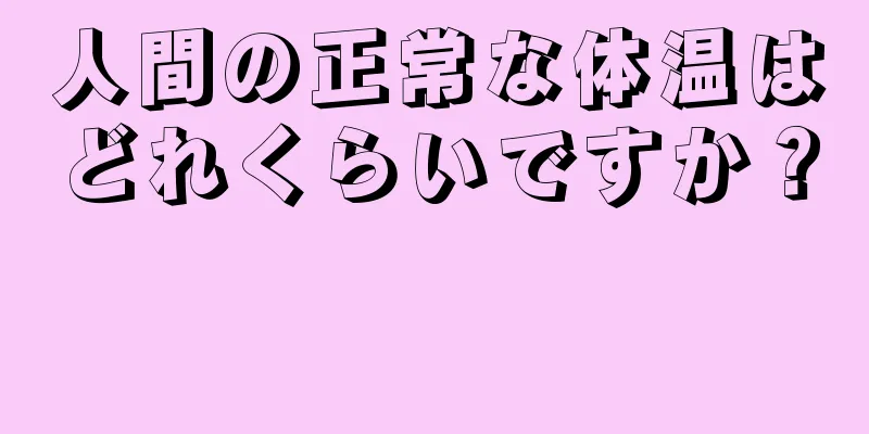 人間の正常な体温はどれくらいですか？ 