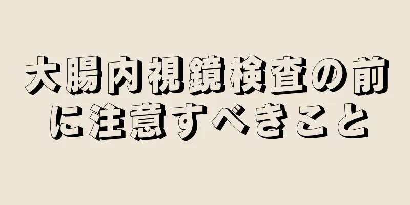 大腸内視鏡検査の前に注意すべきこと