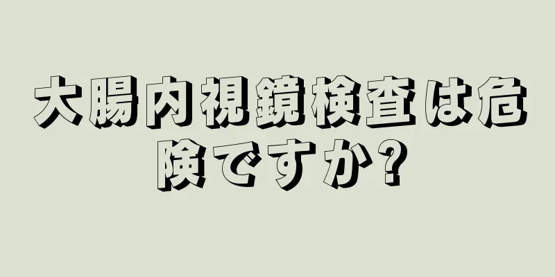 大腸内視鏡検査は危険ですか?