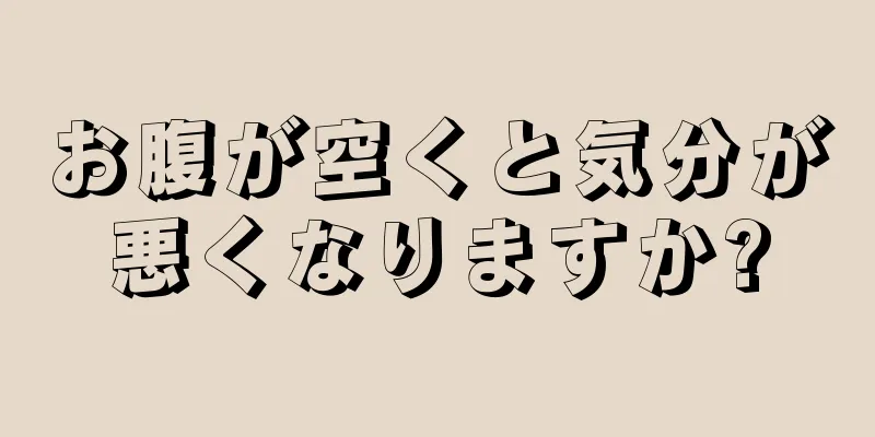 お腹が空くと気分が悪くなりますか?