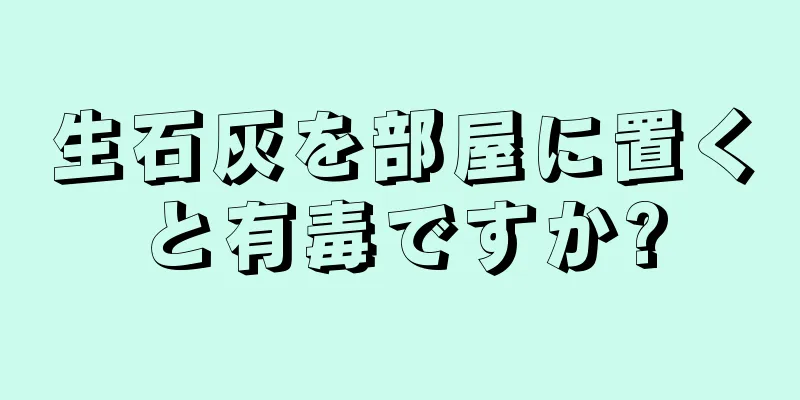 生石灰を部屋に置くと有毒ですか?