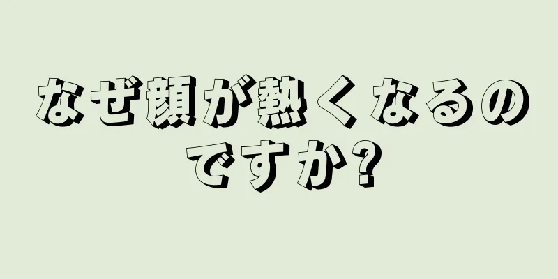 なぜ顔が熱くなるのですか?