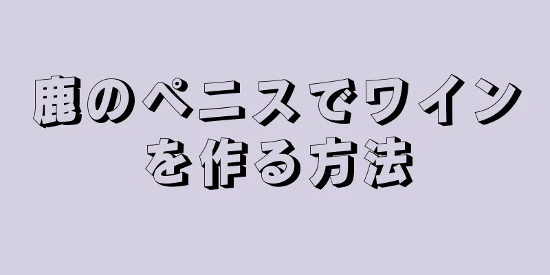 鹿のペニスでワインを作る方法