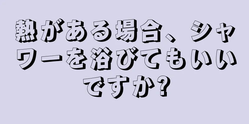 熱がある場合、シャワーを浴びてもいいですか?