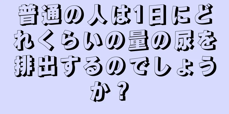 普通の人は1日にどれくらいの量の尿を排出するのでしょうか？ 