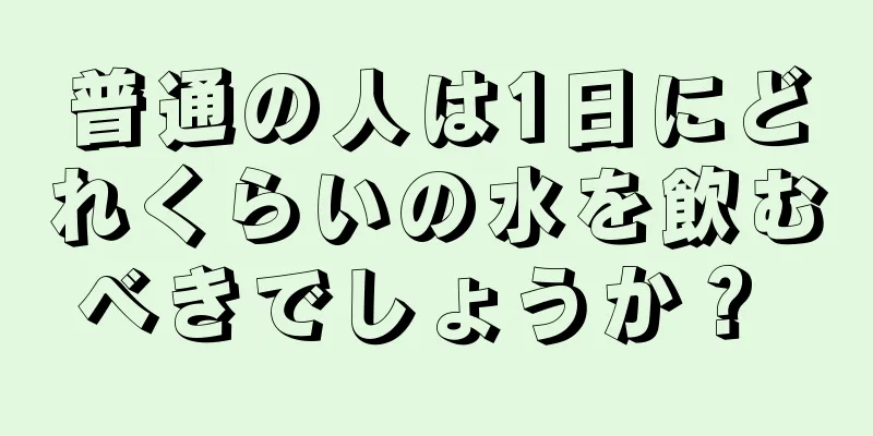 普通の人は1日にどれくらいの水を飲むべきでしょうか？ 