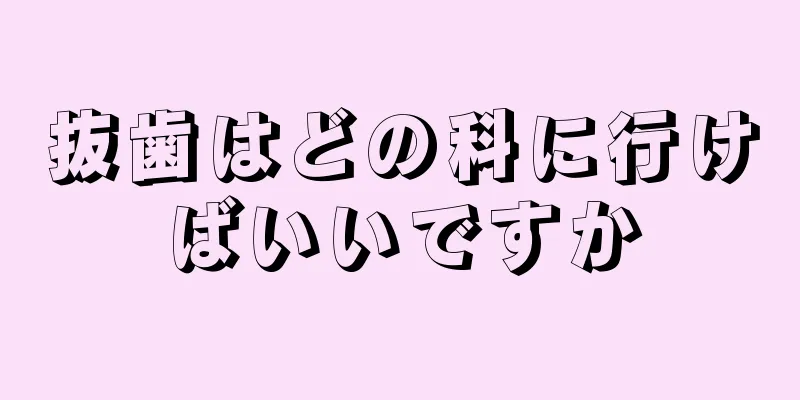 抜歯はどの科に行けばいいですか