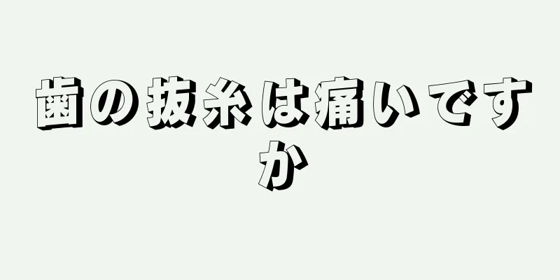 歯の抜糸は痛いですか