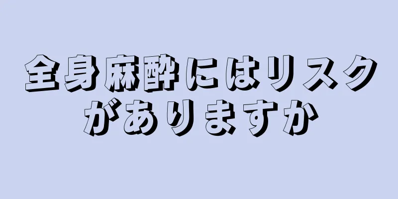 全身麻酔にはリスクがありますか