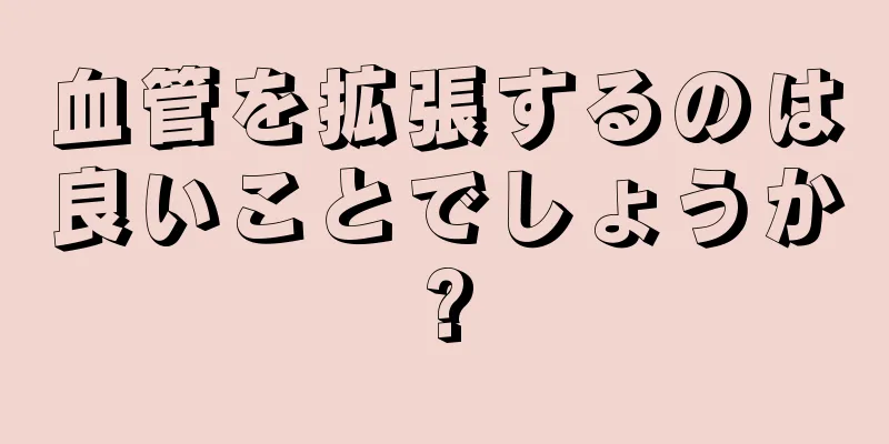 血管を拡張するのは良いことでしょうか?