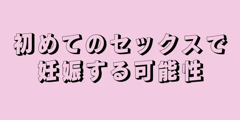 初めてのセックスで妊娠する可能性