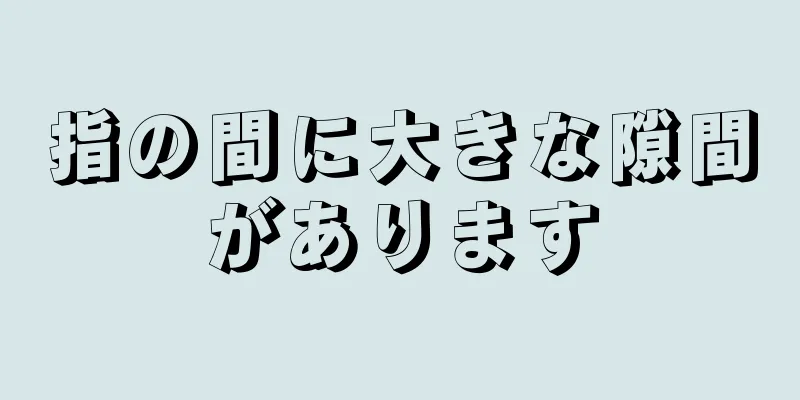 指の間に大きな隙間があります