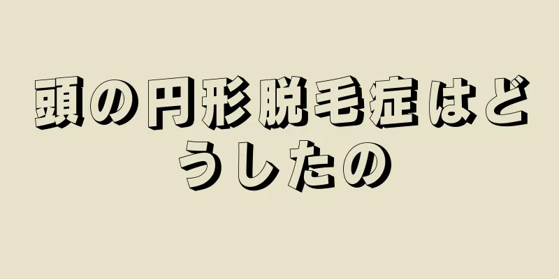 頭の円形脱毛症はどうしたの