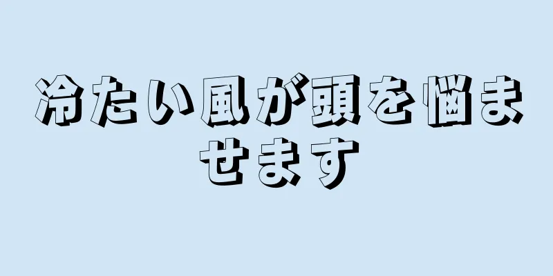 冷たい風が頭を悩ませます