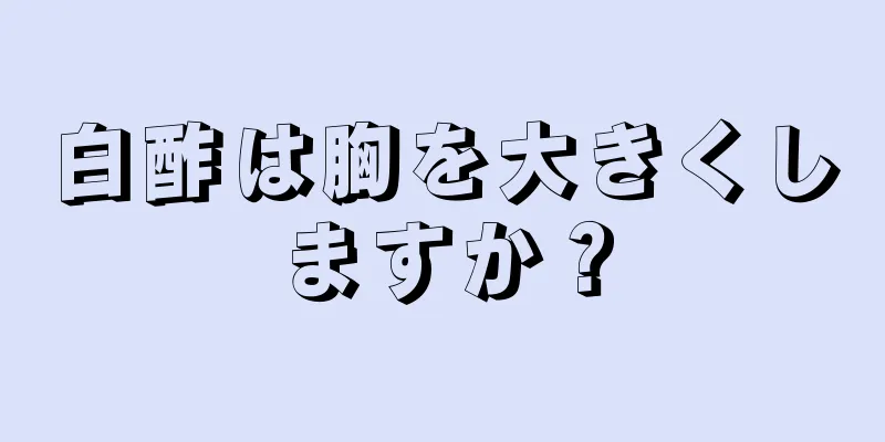 白酢は胸を大きくしますか？