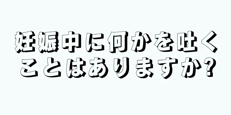 妊娠中に何かを吐くことはありますか?