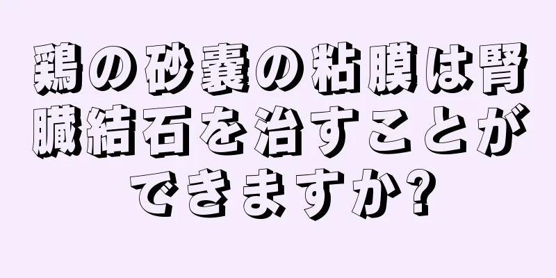 鶏の砂嚢の粘膜は腎臓結石を治すことができますか?