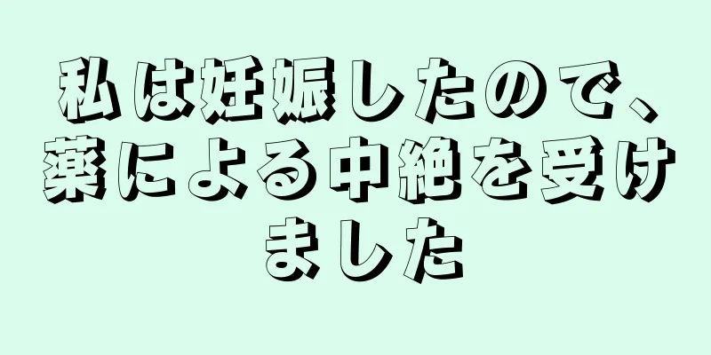 私は妊娠したので、薬による中絶を受けました