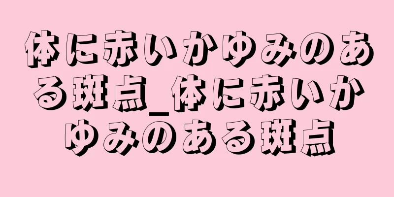 体に赤いかゆみのある斑点_体に赤いかゆみのある斑点