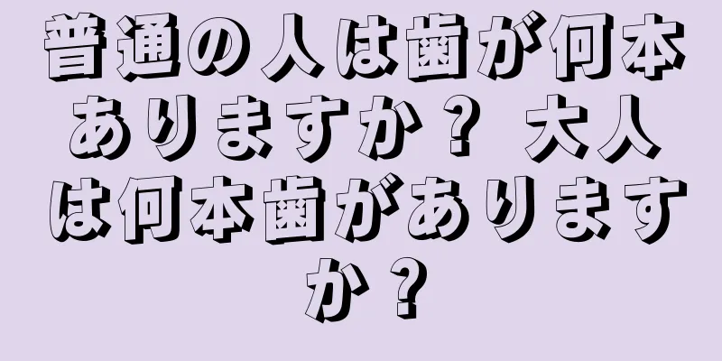 普通の人は歯が何本ありますか？ 大人は何本歯がありますか？