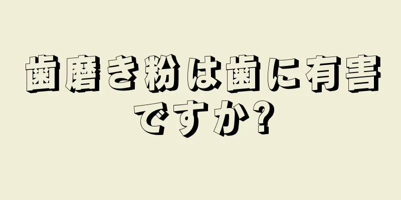 歯磨き粉は歯に有害ですか?