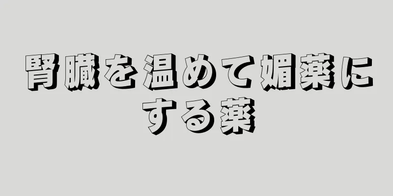 腎臓を温めて媚薬にする薬