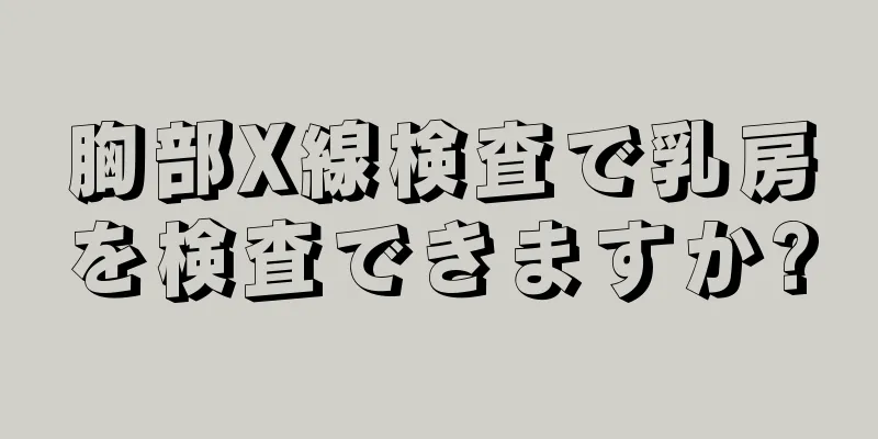 胸部X線検査で乳房を検査できますか?