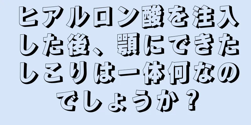 ヒアルロン酸を注入した後、顎にできたしこりは一体何なのでしょうか？