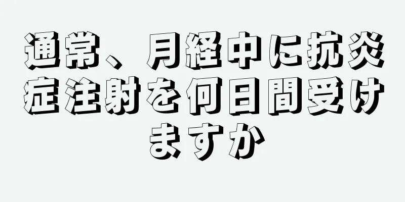 通常、月経中に抗炎症注射を何日間受けますか