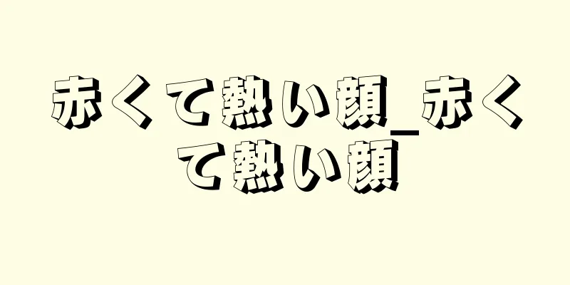 赤くて熱い顔_赤くて熱い顔