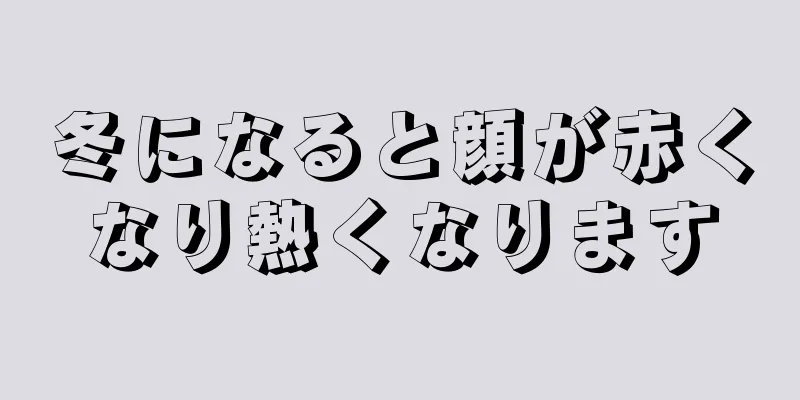 冬になると顔が赤くなり熱くなります