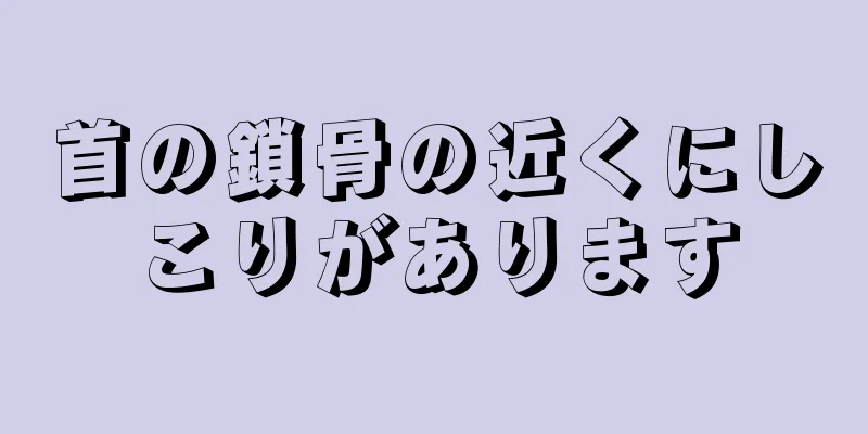 首の鎖骨の近くにしこりがあります