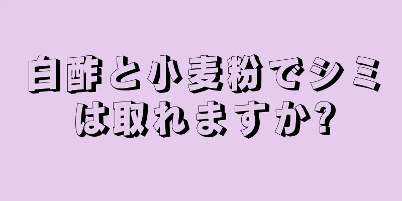 白酢と小麦粉でシミは取れますか?