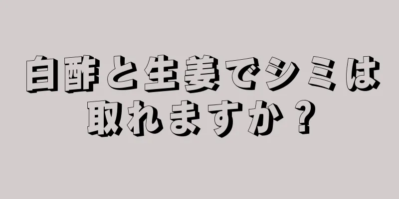 白酢と生姜でシミは取れますか？