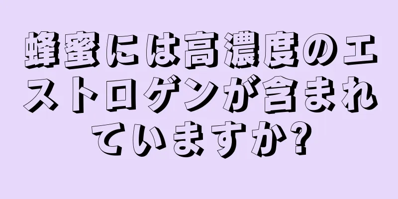 蜂蜜には高濃度のエストロゲンが含まれていますか?