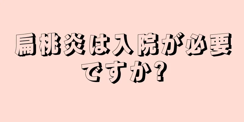 扁桃炎は入院が必要ですか?