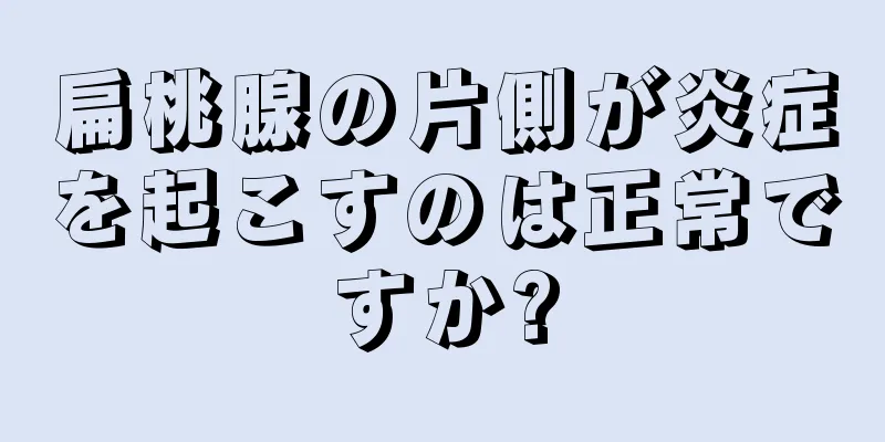 扁桃腺の片側が炎症を起こすのは正常ですか?