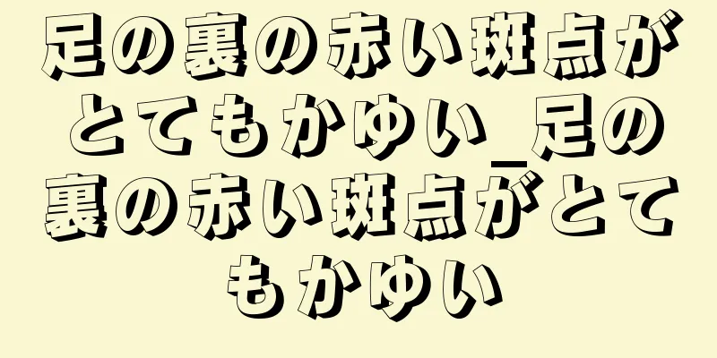 足の裏の赤い斑点がとてもかゆい_足の裏の赤い斑点がとてもかゆい