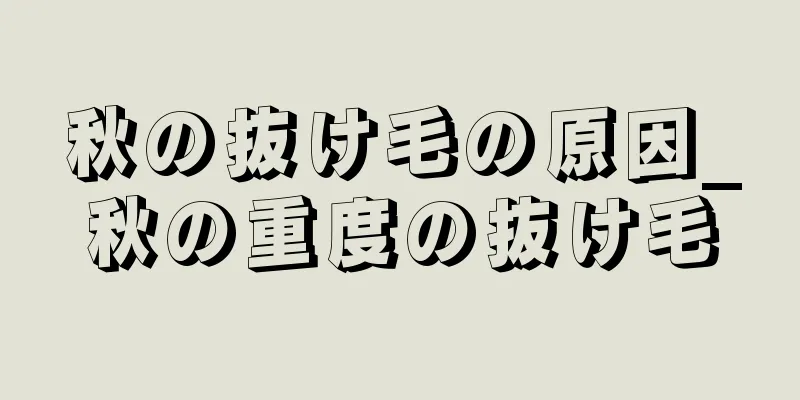 秋の抜け毛の原因_秋の重度の抜け毛