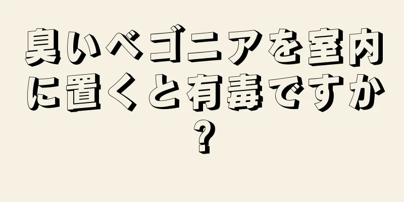 臭いベゴニアを室内に置くと有毒ですか?